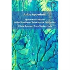 Agricultural Reason in the Shadow of Subsistence Capitalism by Arjun Appadurai