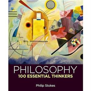 Philosophy 100 Essential Thinkers by Philip Stokes