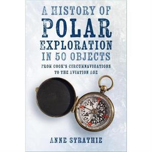 A History of Polar Exploration in 50 Objects by Anne Strathie