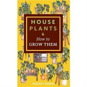 Houseplants  How to Grow Them by Parker T. Barnes