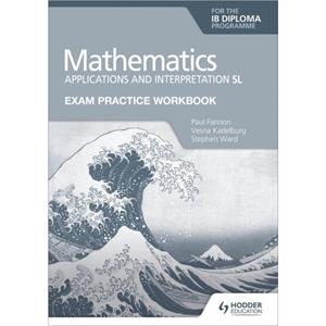 Exam Practice Workbook for Mathematics for the IB Diploma Applications and interpretation SL by Stephen Ward