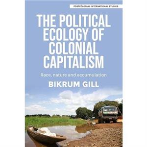 The Political Ecology of Colonial Capitalism by Bikrum Gill