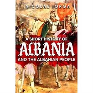 A Short History of Albania and the Albanian People by Nicolae Iorga