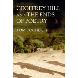 Geoffrey Hill and the Ends of Poetry by Tom Docherty