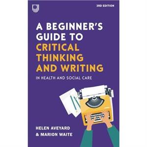 A Beginners Guide to Critical Thinking and Writing in Health and Social Care 3e by Marion Waite